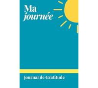 Ma journée Journal de Gratitude: Carnet pour cultiver la gratitude, apaiser l’esprit et renforcer la confiance en soi en seulement cinq minutes par jour