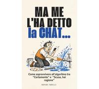 Ma me l'ha detto la CHAT...: Come sopravvivere all’algoritmo tra “Certamente” e “Scusa, hai ragione”