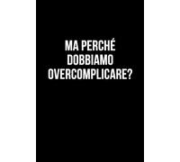 Ma perché dobbiamo overcomplicare?: Taccuino per appunti. Quaderno divertente per un collega, amico, amica. Umorismo da ufficio.
