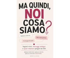 Ma quindi, noi cosa siamo?: Segnali misti, messaggi ambigui e quasi-relazioni spiegati dai fatti
