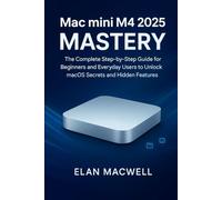 Mac mini M4 2025 Mastery: The Complete Step-by-Step Guide for Beginners and Everyday Users to Unlock macOS Secrets and Hidden Features