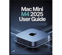 Mac mini M4 2025 User Guide: A Simplified Step-by-Step Manual with Troubleshooting Tips, and Advanced Settings Explained