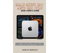 MAC MINI M4 AND M4 PRO 2025 USER’S GUIDE: Beginner’s Setup, Master macOS Sequoia, Apple Features, Performance Tips, Device Optimization