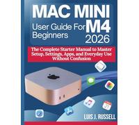 MAC MINI M4 USER GUIDE FOR BEGINNERS 2026: The Complete Starter Manual to Master Setup, Settings, Apps, and Everyday Use Without Confusion
