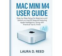Mac Mini M4 User Guide: Step-by-Step Setup for Beginners and Seniors on macOS Sequoia Featuring Apple Intelligence, Along with Practical Tips & Tricks