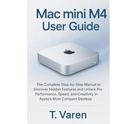 Mac mini M4 User Guide: The Complete Step-by-Step Manual to Discover Hidden Features and Unlock Pro Performance, Speed, and Creativity in Apple’s Most Compact Desktop