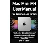 Mac Mini M4 User Manual for Beginners and Seniors: Step-by-Step Setup, Customization, and Optimization of macOS Sequoia with Apple Intelligence - Including Hidden Features and Pro Tips for Everyday