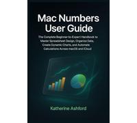 Mac Numbers User Guide: The Complete Beginner-to-Expert Handbook to Master Spreadsheet Design, Organize Data, Create Dynamic Charts, and Automate Calculations Across macOS and iCloud