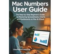 Mac Numbers User Guide: The Step-by-Step Beginner’s Guide to Mastering Spreadsheets, Charts, and Dashboards on Mac & iCloud