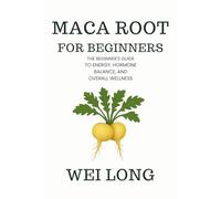 MACA ROOT FOR BEGINNERS: The Beginner’s Guide to Energy, Hormone Balance, and Overall Wellness