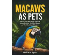MACAWS AS PETS: Everything You Need to Know About Raising Healthy, Happy, and Well-Socialized Macaws