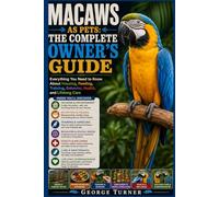 Macaws as Pets: The Complete Owner's Guide: Everything You Need to Know About Housing, Feeding, Training, Behavior, Health, and Lifelong Care