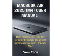 MacBook Air 2025 (M4)User Manual: The complete easy to follow steps for beginners and expert users to master your 13 inches Mac