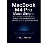 MacBook M4 Pro Made Simple: Setup Instructions, Hidden Features, Shortcuts, Troubleshooting Solutions, and Practical Tips for Beginners and Seniors