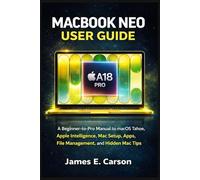 MACBOOK NEO USER GUIDE: A Beginner-to-Pro manual to macOS Tahoe, Apple Intelligence, Mac Setup, Apps, File Management, and Hidden Mac Tips
