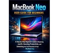 Macbook Neo User Guide For Beginners: A Step-by-Step Beginner’s Guide to Mastering macOS, Boosting Productivity, and Unlocking the Full Potential of Your MacBook Neo