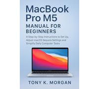 MacBook Pro M5 Manual for Beginners: A Step-by-Step instructions to Set Up, Adjust macOS Sequoia Settings and Simplify Daily Computer Tasks