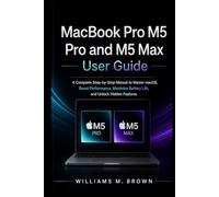 MacBook Pro M5 Pro and M5 Max User Guide: A Complete Step-by-Step Manual to Master macOS, Boost Performance, Maximize Battery Life, and Unlock Hidden Features