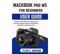 MACBOOK PRO M5 USER GUIDE FOR BEGINNERS: A Step-by-Step Manual to Easily Set Up, Navigate Features Confidently, and Master macOS Like a Pro