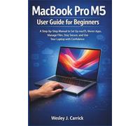 MacBook Pro M5 User Guide for Beginners: A Step-by-Step Manual to Set Up macOS, Master Apps, Manage Files, Stay Secure, and Use Your Laptop with Confidence