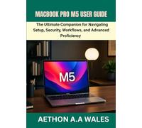 MACBOOK PRO M5 USER GUIDE: The Ultimate Companion for Navigating Setup, Security, Workflows, and Advanced Proficiency