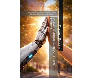 Macchine che pensano Uomini che credono: Materialismo Scientista: A.I. ultimo atto di sfida alla Spiritualità e alla Coscienza: 5