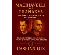 Machiavelli and Chanakya: The Psychology of Power and Leadership: Timeless Strategy, Human Nature, and the Art of Building Power with Integrity