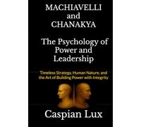 Machiavelli and Chanakya: The Psychology of Power and Leadership: Timeless Strategy, Human Nature, and the Art of Building Power with Integrity