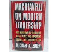 Machiavelli on Modern Leadership: Why Machiavelli's Iron Rules Are As Timely and Important Today As Five Centuries Ago