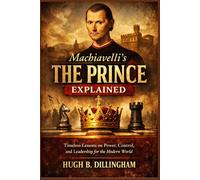 Machiavelli’s The Prince Explained: Timeless Lessons on Power, Control, and Leadership for the Modern World