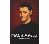 Machiavelli senza giri di parole: L'essenziale del suo pensiero