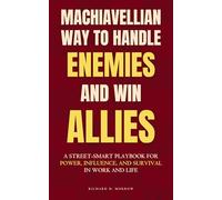 Machiavellian Way to Handle Enemies & Win Allies: A Street-Smart Playbook for Power, Influence, and Survival in Work and Life