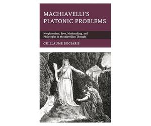 Machiavelli's Platonic Problems: Neoplatonism, Eros, Mythmaking, and Philosophy in Machiavellian Thought