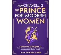 Machiavelli's "The Prince" for Modern Women: 8 Practical Strategies to Master Unwritten Rules, Engineer Your Reputation, and Secure Power Without Apology
