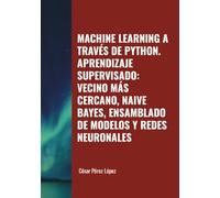 MACHINE LEARNING A TRAVÉS DE PYTHON. APRENDIZAJE SUPERVISADO: VECINO MÁS CERCANO, NAIVE BAYES, ENSAMBLADO DE MODELOS Y REDES NEURONALES