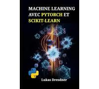 Machine Learning avec PyTorch et Scikit-Learn: Développez des systèmes intelligents, maîtrisez les réseaux de neurones profonds et déployez des modèles prédictifs avec Python