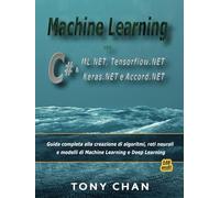 Machine Learning con C# & ML.NET, Tensorflow.NET, Keras.NET e Accord.NET: Guida completa alla creazione e ottimizzazione di algoritmi, reti neurali e modelli di Machine Learning e Deep Learning