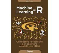 Machine learning con R. Conoscere le tecniche per costruire modelli predittivi