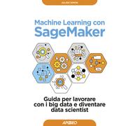 Machine learning con SageMaker. Guida per lavorare con i big data e divent...