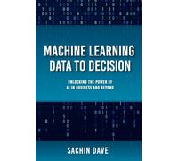 Machine Learning Data To Decision: Unlocking the Power of AI in Business and Beyond