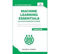 Machine Learning Essentials You Always Wanted to Know: A Hands-On Beginner's Guide to Mastering AI, Supervised, Unsupervised, and Deep Learning Algorithms