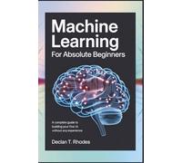 Machine Learning for Absolute Beginners: A Complete Guide to Building Your First AI Without Any Experience
