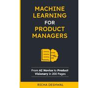 Machine Learning For Product Managers: From AI Novice to Product Visionary in 200 Pages