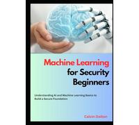 Machine Learning for Security Beginners: Understanding AI and Machine Learning Basics to Build a Secure Foundation