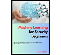 Machine Learning for Security Beginners: Understanding AI and Machine Learning Basics to Build a Secure Foundation