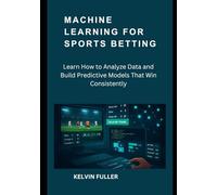 Machine Learning for Sports Betting: Learn How to Analyze Data and Build Predictive Models That Win Consistently