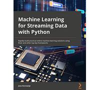 Machine Learning for Streaming Data with Python: Rapidly build practical online machine learning solutions using River and other top key frameworks