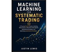 Machine Learning for Systematic Trading: A Practical Python Guide to Building Alpha Factors, Alternative Data Signals, Backtesting Strategies, and Optimizing Quantitative Portfolios