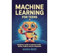 Machine Learning for Teens: A Beginner’s Guide to Exploring AI with Stories, Projects, and Your Imagination