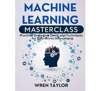 Machine Learning Masterclass: Practical Strategies, Tools, and Techniques for Data-Driven Innovation